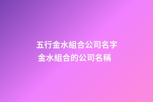 五行金水組合公司名字 金水組合的公司名稱-第1張-公司起名-玄機派